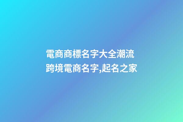電商商標名字大全潮流 跨境電商名字,起名之家-第1張-商標起名-玄機派